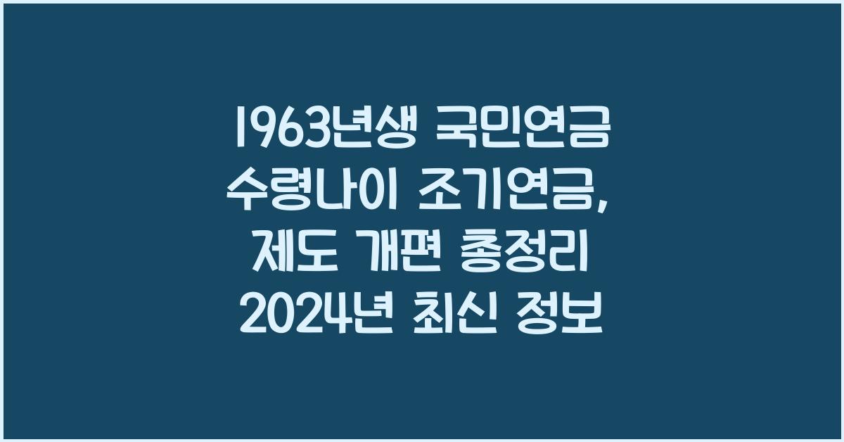 1963년생 국민연금 수령나이 조기연금, 수령 시기, 제도 개편 총정리