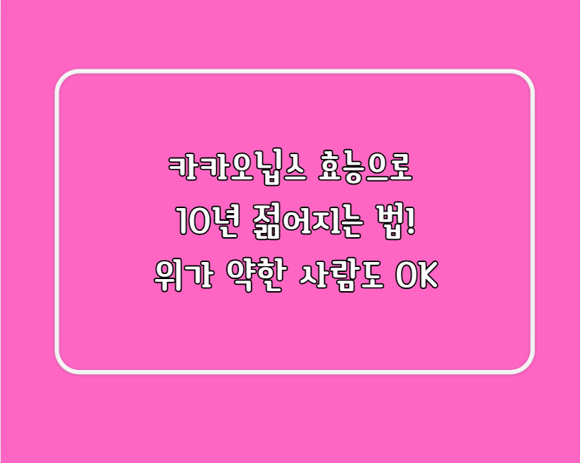 카카오닙스 효능으로 10년 젊어지는 법!