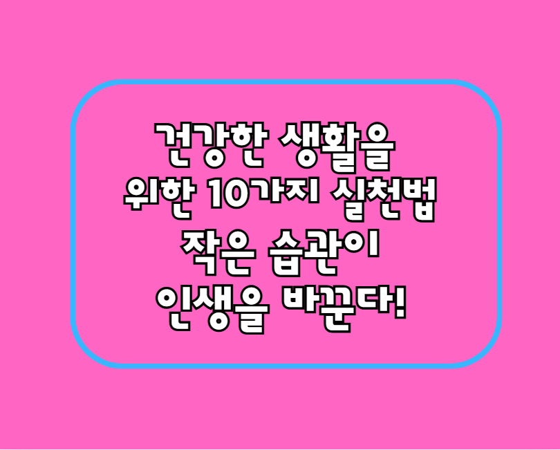 건강한 생활을 위한 10가지 실천법 – 작은 습관이 인생을 바꾼다!