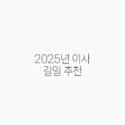 2025년 이사 길일 추천,: 손 없는 날과 좋은 날짜 정리