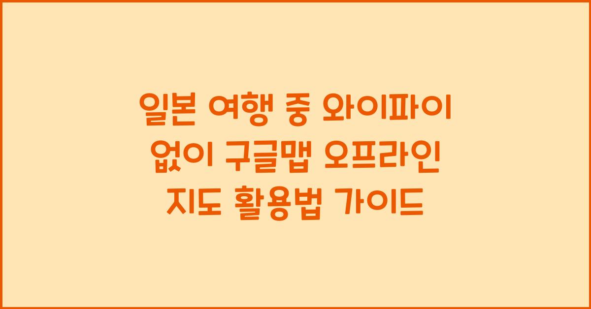 일본 여행 중 와이파이 없이 구글맵 오프라인 지도 활용법