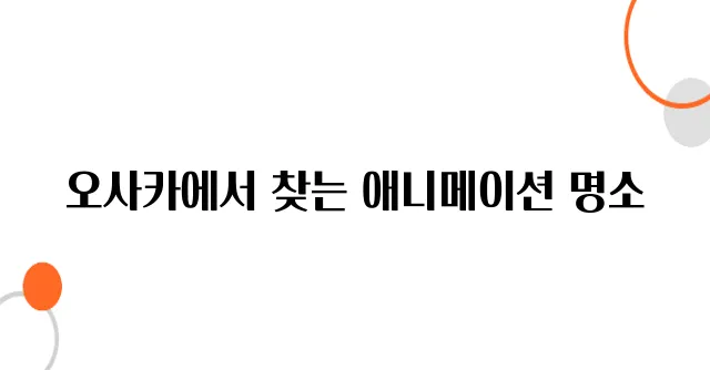 오사카 에니메이션 성지순례 코스 – 찐덕후가 추천하는 루트!
