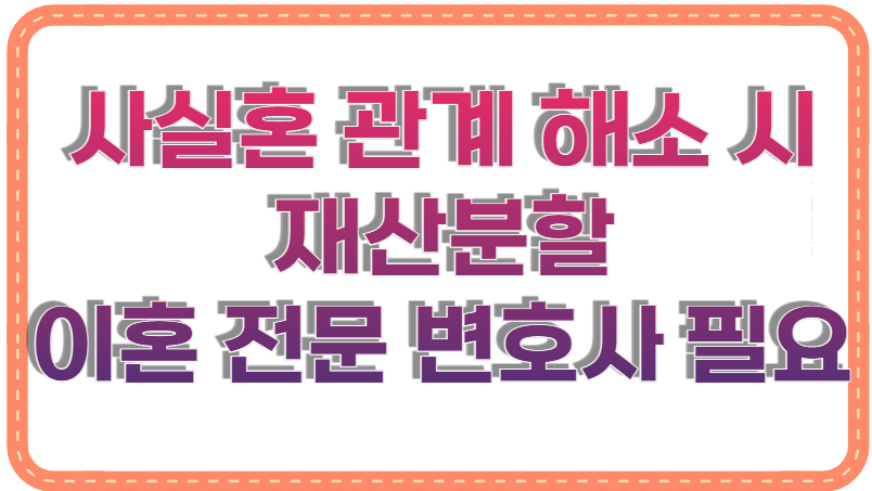 사실혼 관계 해소 시 재산분할, 이혼 전문 변호사 상담이 필요한 이유