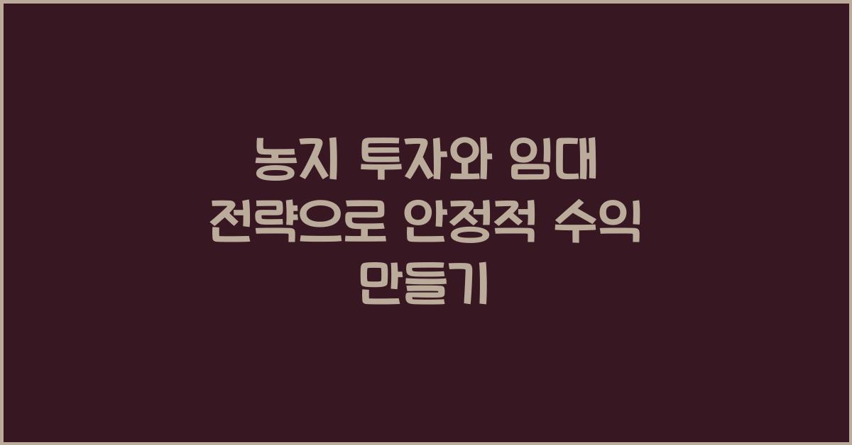 농지 투자와 임대 전략