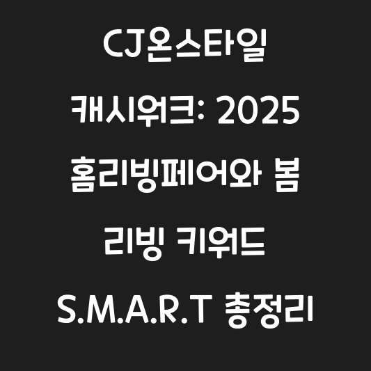 CJ온스타일 캐시워크: 2025 홈리빙페어와 봄 리빙 키워드 S.M.A.R.T 총정리 대표 이미지