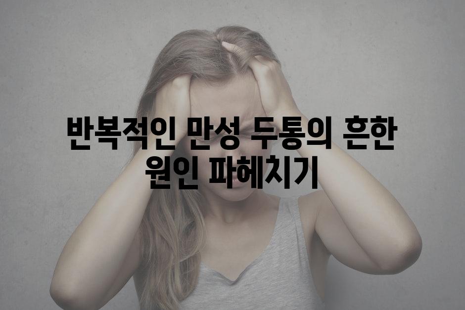 반복적인 만성 두통의 흔한 원인 파헤치기