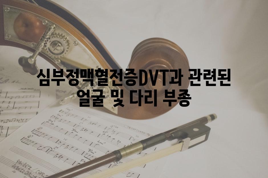 심부정맥혈전증DVT과 관련된 얼굴 및 다리 부종