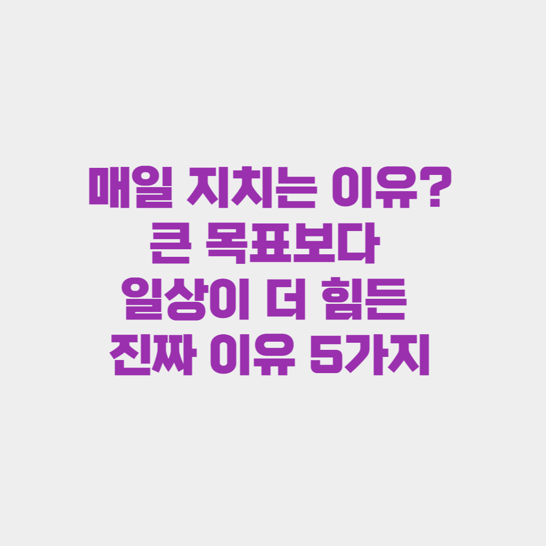 매일 지치는 이유? 큰 목표보다 일상이 더 힘든 진짜 이유 5가지