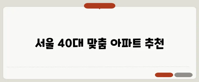 서울에서 40대가 살기 좋은 아파트 추천 TOP 5, 놓치지 마세요!