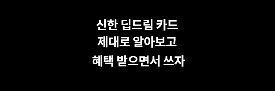 신한 딥드림 카드 제대로 알아보고 혜택받으면서 쓰자

