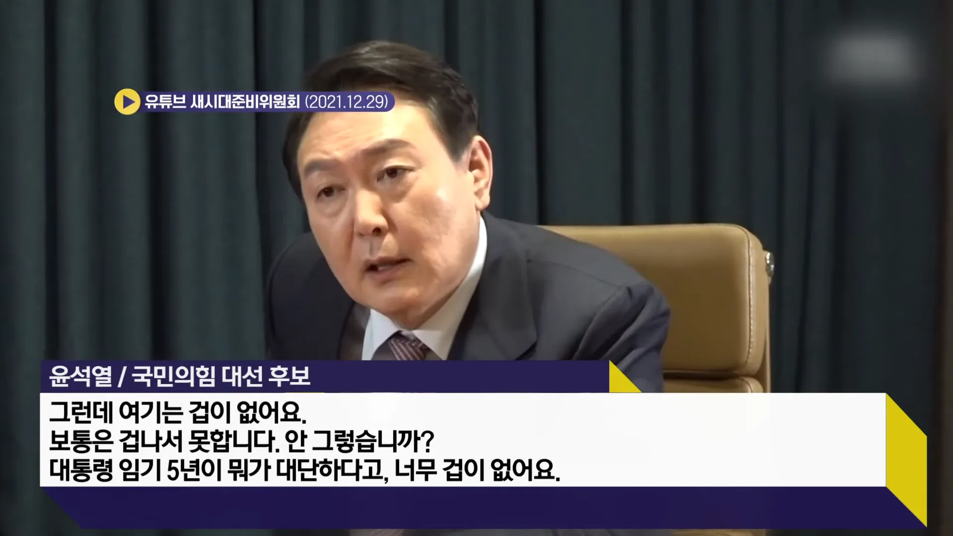 유튜브 새시대준비위원회 (2021.12.29)
윤석열/국민의힘 대선 후보
그런데 여기는 겁이 없어요.
보통은 겁나서 못합니다. 안 그렇습니까?
대통령 임기 5년이 뭐가 대단하다고, 너무 겁이 없어요