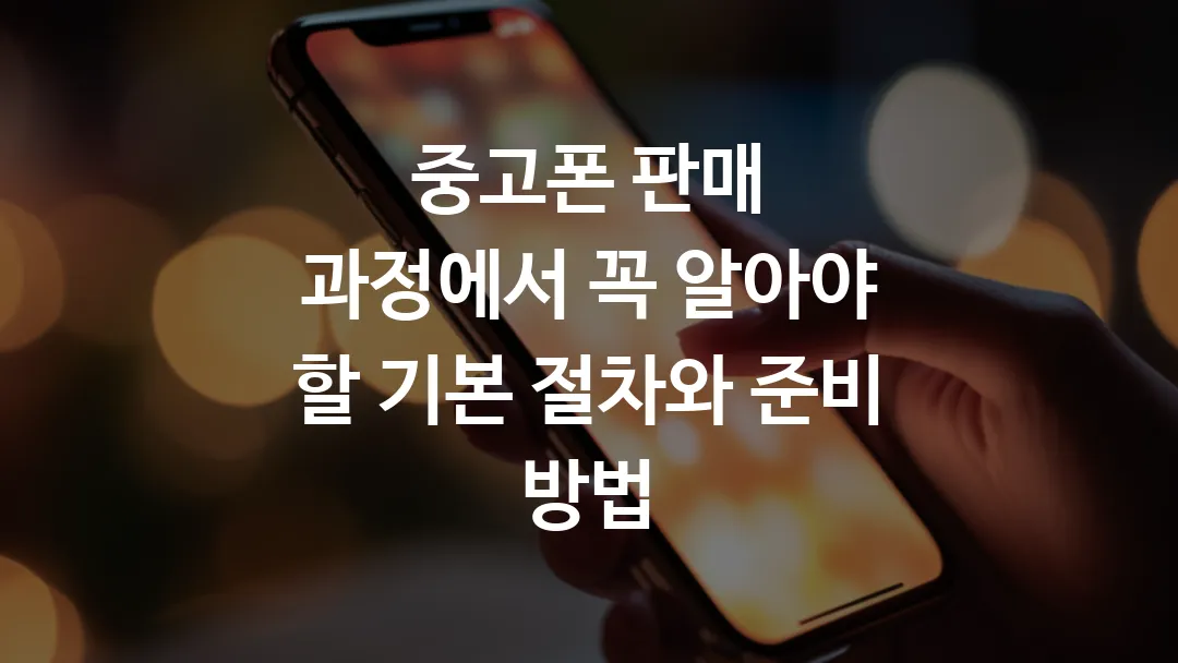 중고폰 판매 과정에서 꼭 알아야 할 기본 절차와 준비 방법