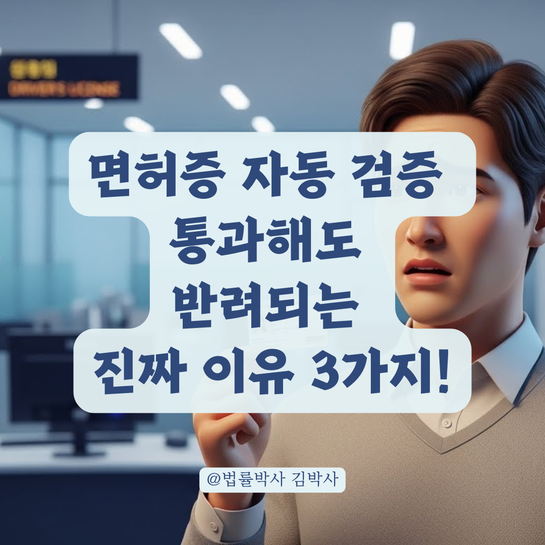 면허증 자동 검증을 통과해도 실물 면허증 발급 시 반려될 수 있는 사유 정리