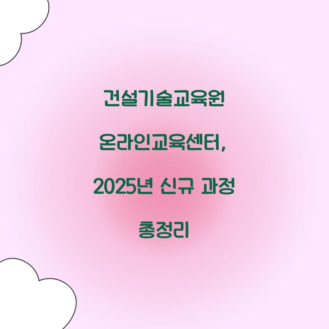 건설기술교육원 온라인교육센터, 2025년 신규 과정 총정리