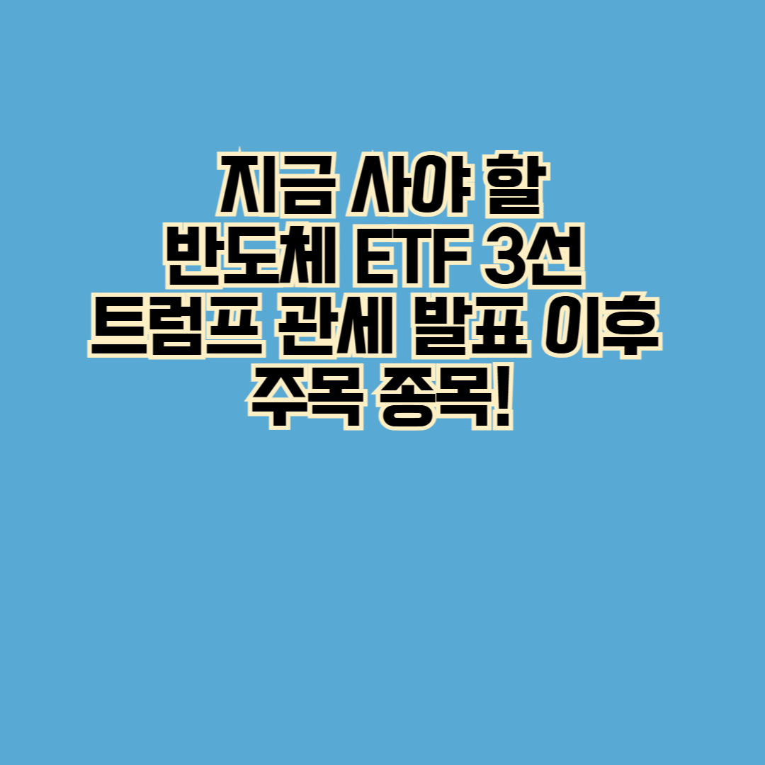 금 사야 할 반도체 ETF 3선 – 트럼프 관세 발표 이후 주목 종목!