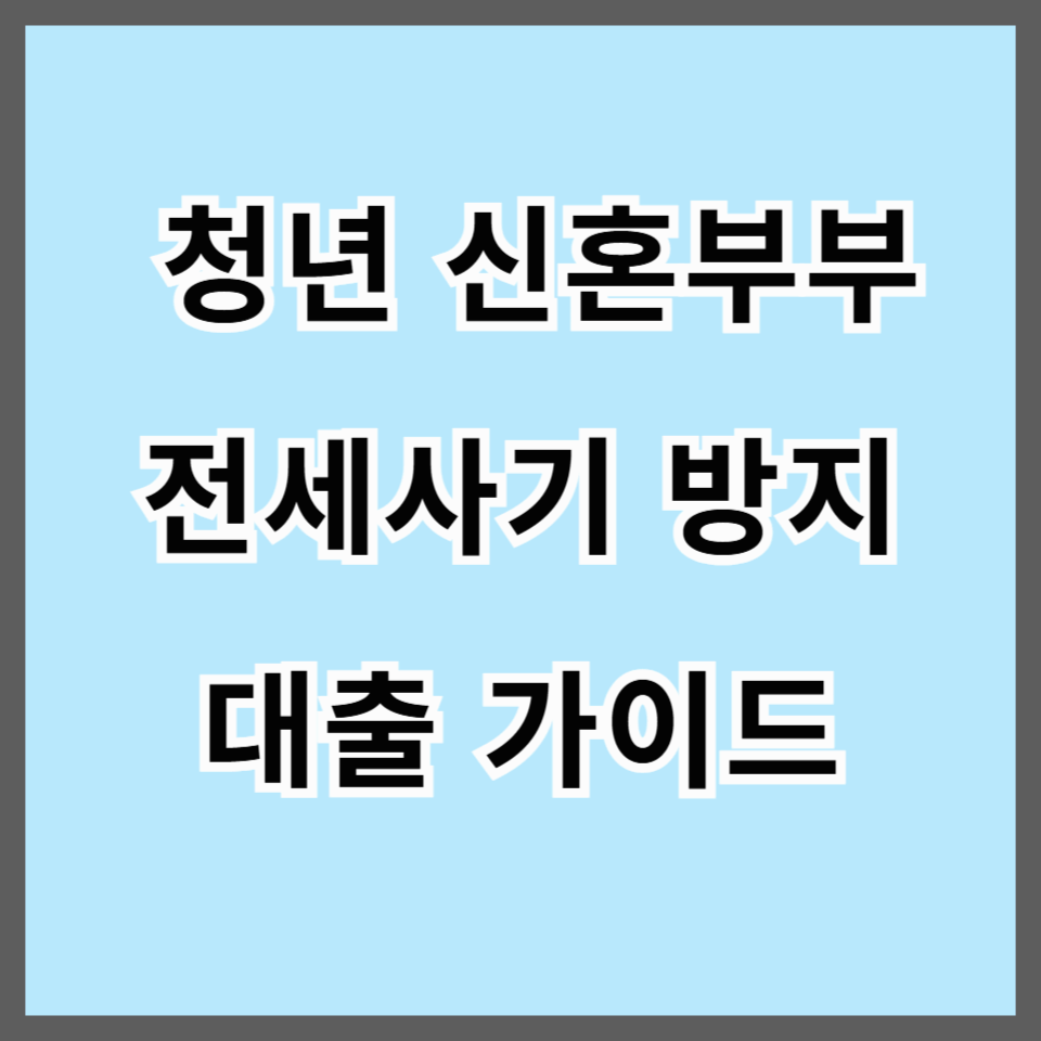 청년과 신혼부부를 위한 전세사기 방지 대출 가이드 (2025년 최신 정보)