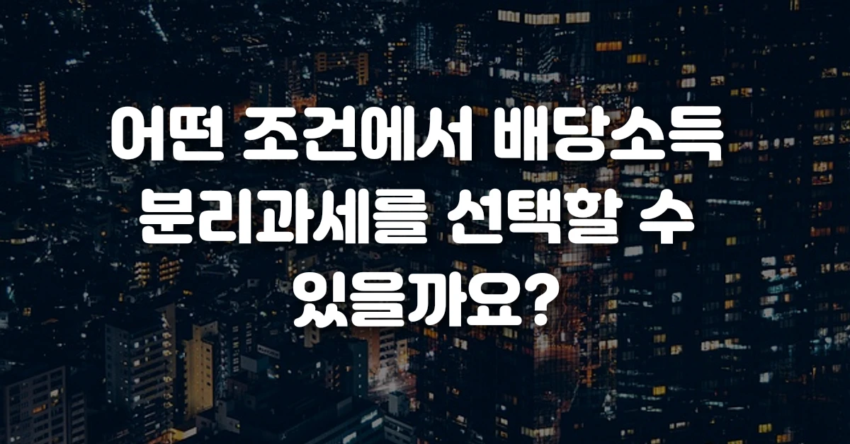 어떤 조건에서 배당소득 분리과세를 선택할 수 있을까요