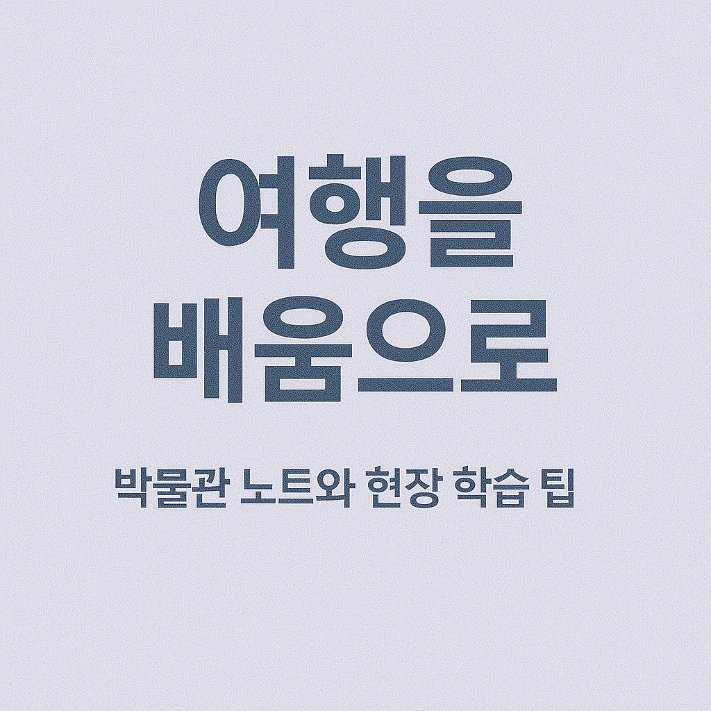 여행을 배움으로: 박물관 노트와 현장 학습 팁