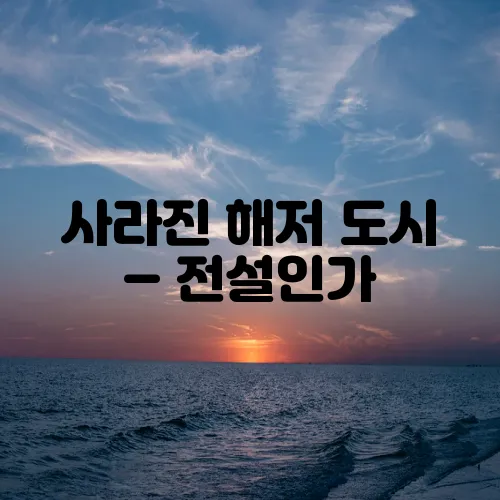 사라진 해저 도시 – 전설인가, 진짜인가?