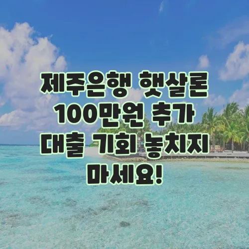 제주은행 햇살론 100만원 추가 대출 기회 놓치지 마세요!