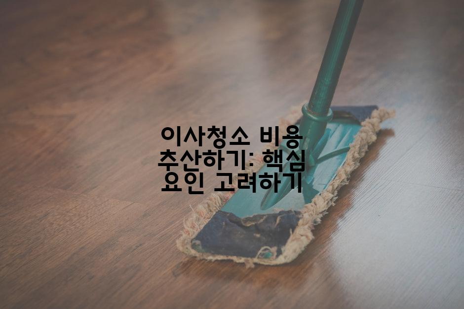 이사청소 비용 추산하기: 핵심 요인 고려하기