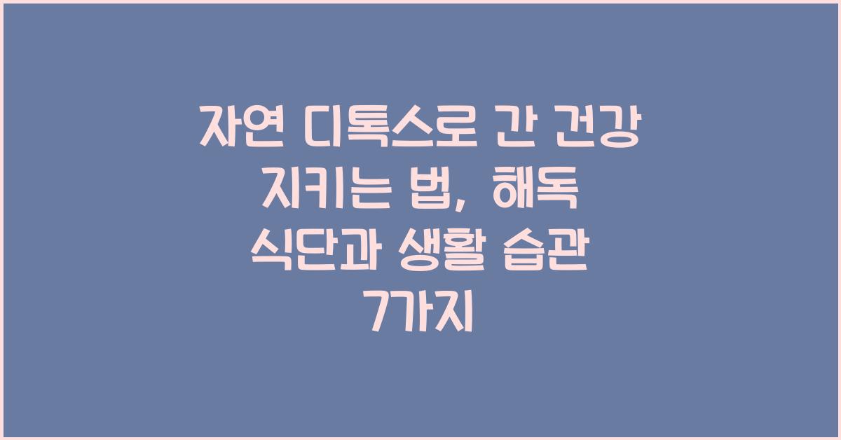 자연 디톡스로 간 건강 지키는 법 (해독 식단 & 생활 습관)