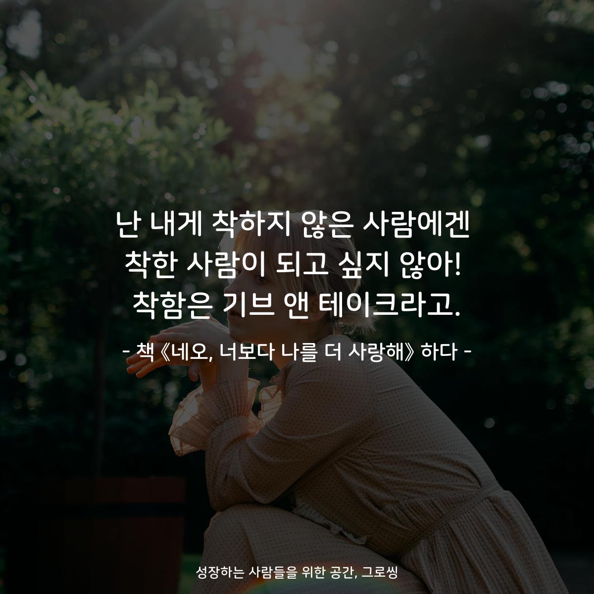 난 내게 착하지 않은 사람에겐
착한 사람이 되고 싶지 않아!
착함은 기브 앤 테이크라고.