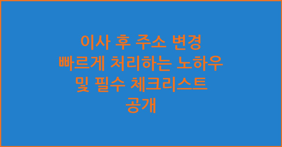 이사 후 주소 변경 빠르게 처리하는 노하우 및 필수 체크리스트