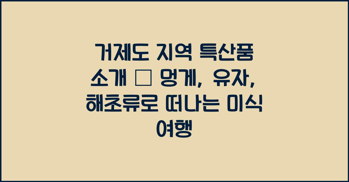 거제도 지역 특산품 소개 – 멍게, 유자, 해초류