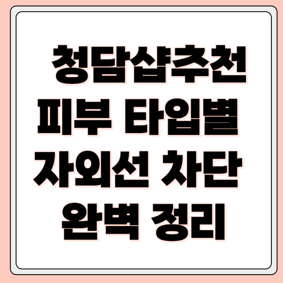 피부 타입별 베이스 자외선 차단 방법 청담샵 추천