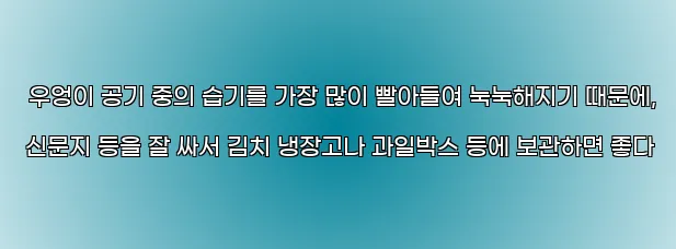  우엉이 공기 중의 습기를 가장 많이 빨아들여 눅눅해지기 때문에, 신문지 등을 잘 싸서 김치 냉장고나 과일박스 등에 보관하면 좋다