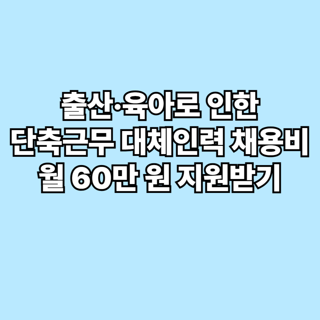 출산·육아로 인한 단축근무 대체인력 채용비 월 60만 원 지원받기