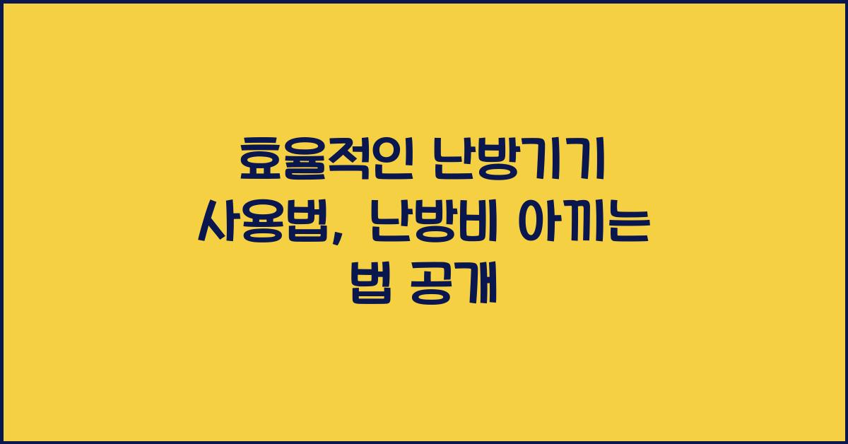 난방비 아끼는 법, 집에서 실천할 수 있는 효율적인 난방기기 사용법