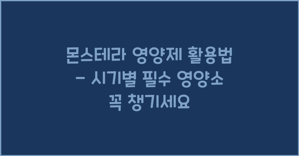 몬스테라 영양제 활용법 - 시기별 필수 영양소 공급하기