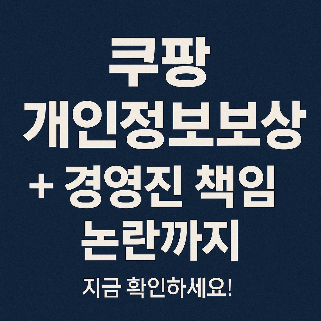 쿠팡 개인정보보상 + 경영진 책임 논란까지, 지금 확인하세요!