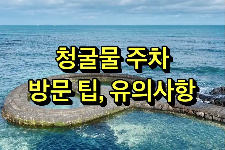 청굴물 주차, 방문 팁, 유의사항 총정리