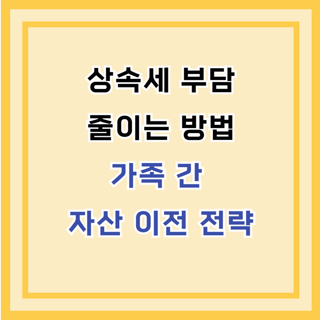 상속세 부담 줄이는 방법 – 가족 간 자산 이전 전략
