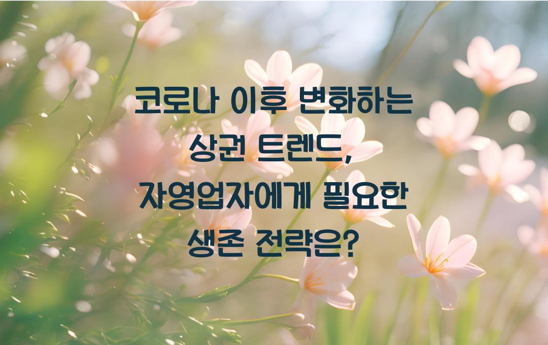 코로나 이후 변화하는 상권 트렌드 (자영업자 생존 전략)