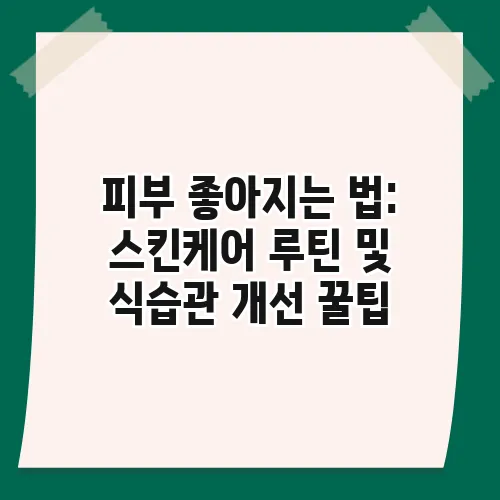 피부 좋아지는 법: 스킨케어 루틴 및 식습관 개선 꿀팁