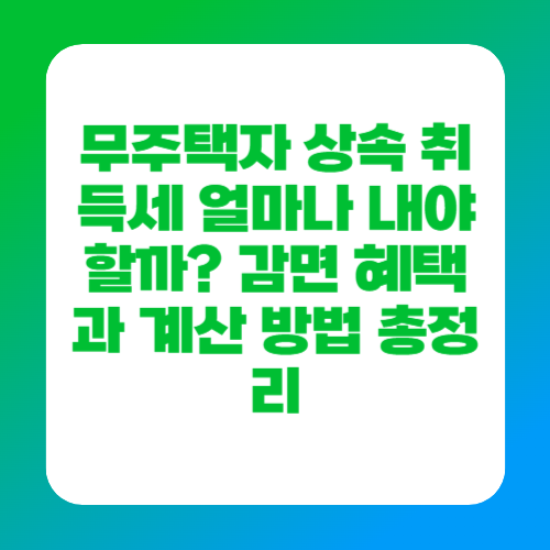 무주택자 상속 취득세 얼마나 내야 할까? 감면 혜택과 계산 방법 총정리
