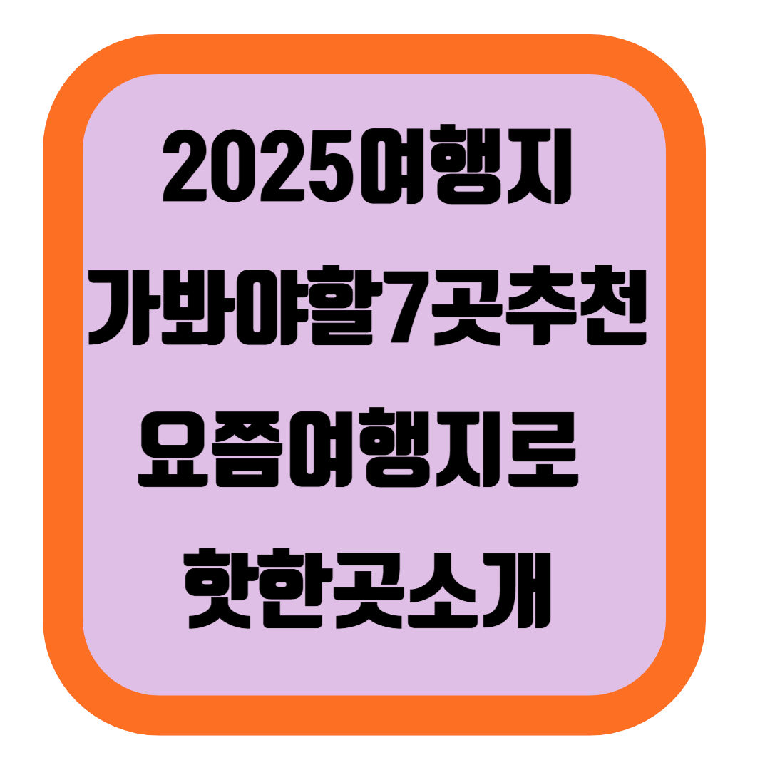 2025여행지가봐야할7곳추천,요쯤여행지로 핫한곳 구석구석소개