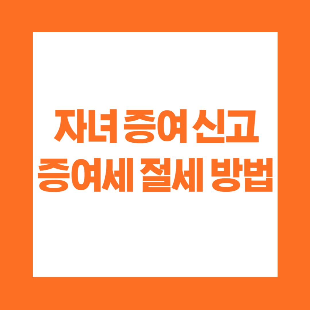 자녀 증여 신고 및 증여세 절세 방법