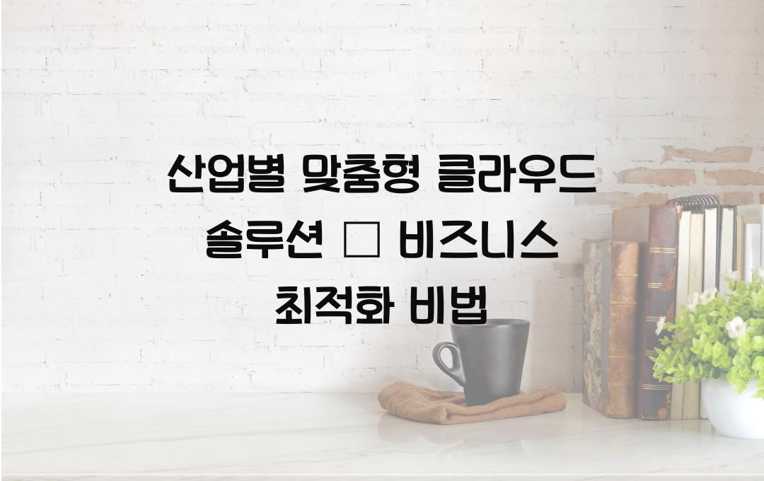 산업별 맞춤형 클라우드 솔루션 – 내 비즈니스에 가장 적합한 것은?
