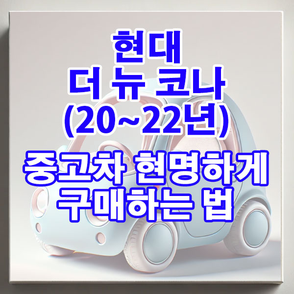 현대 코나(17~20년) 중고차 현명하게 구매하는 법