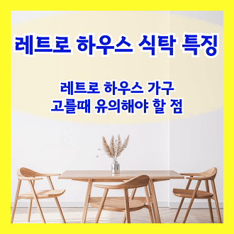 레트로 하우스 식탁 & 레트로 하우스 가구 고를때 유의해야 할 점
