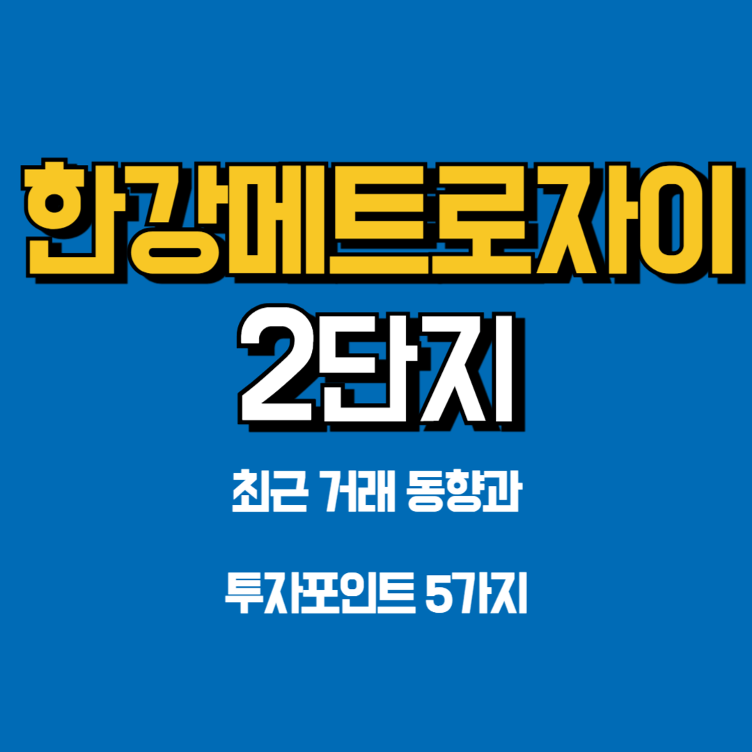 한강메트로자이2단지, 최근 거래 동향과 투자 포인트 5가지