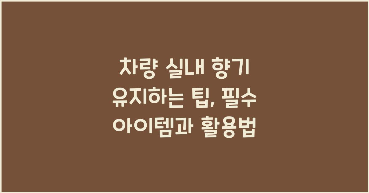차량 실내 향기 유지하는 팁