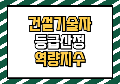 건설기술자 등급 산정, 인정 범위, 역량 지수를 2025년 기준으로 알려줍니다.
