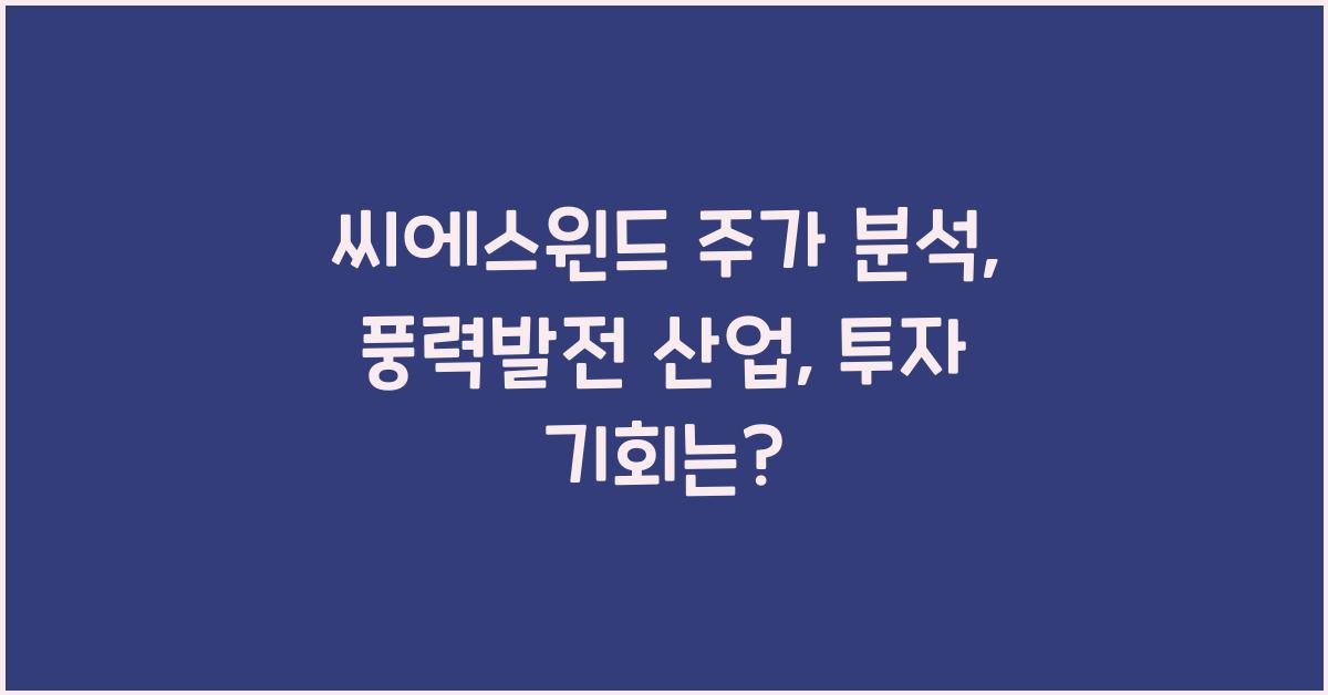 씨에스윈드 주가 분석: 풍력발전 산업 성장성과 투자 매력