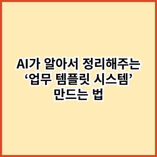 AI가 알아서 정리해주는 &lsquo;업무 템플릿 시스템&rsquo; 만드는 법